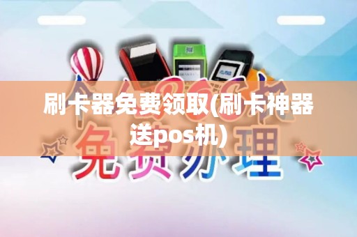 刷卡器免费领取(刷卡神器送pos机)
