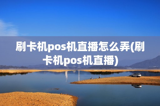 刷卡机pos机直播怎么弄(刷卡机pos机直播)