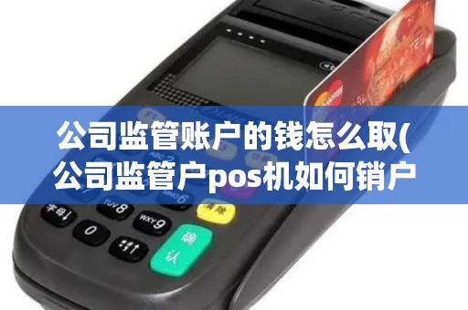 公司监管账户的钱怎么取(公司监管户pos机如何销户)