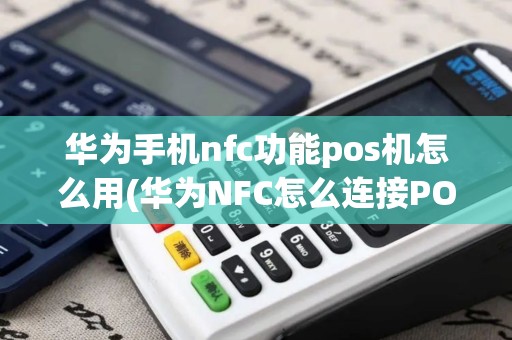 华为手机nfc功能pos机怎么用(华为NFC怎么连接POS机)