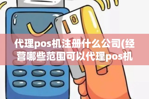 代理pos机注册什么公司(经营哪些范围可以代理pos机)