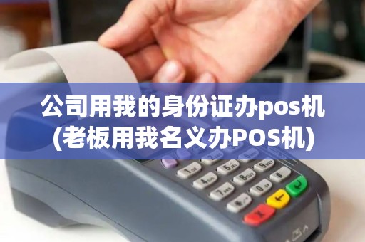 公司用我的身份证办pos机(老板用我名义办POS机)