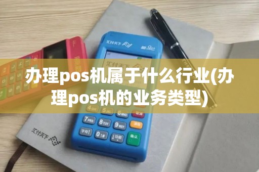 办理pos机属于什么行业(办理pos机的业务类型)