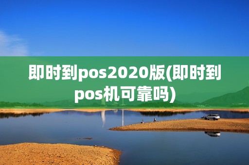 即时到pos2020版(即时到pos机可靠吗)