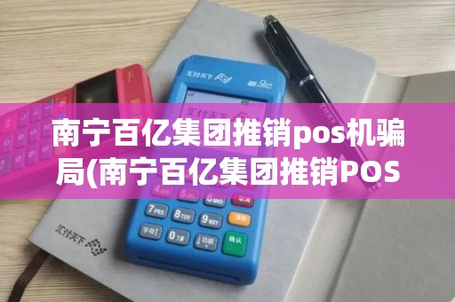 南宁百亿集团推销pos机骗局(南宁百亿集团推销POS机)