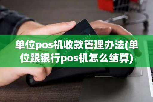 单位pos机收款管理办法(单位跟银行pos机怎么结算)