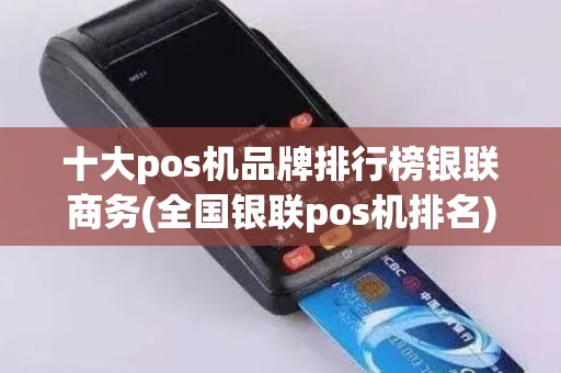 十大pos机品牌排行榜银联商务(全国银联pos机排名)