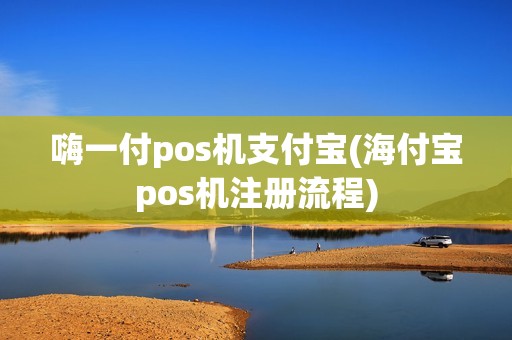 嗨一付pos机支付宝(海付宝pos机注册流程)
