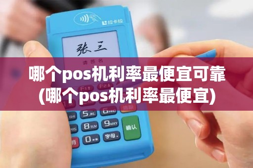哪个pos机利率最便宜可靠(哪个pos机利率最便宜)