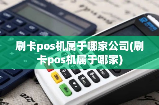 刷卡pos机属于哪家公司(刷卡pos机属于哪家)