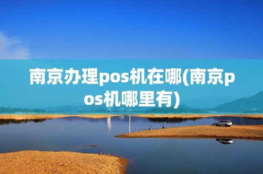 南京办理pos机在哪(南京pos机哪里有)