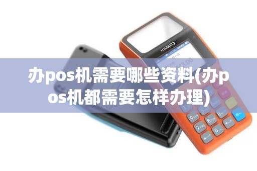 办pos机需要哪些资料(办pos机都需要怎样办理)