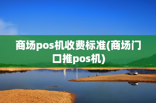 商场pos机收费标准(商场门口推pos机)