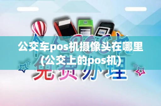 公交车pos机摄像头在哪里(公交上的pos机)