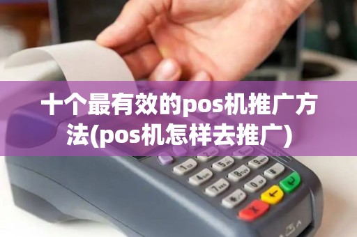 十个最有效的pos机推广方法(pos机怎样去推广)