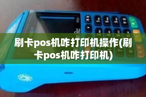 刷卡pos机咋打印机操作(刷卡pos机咋打印机)