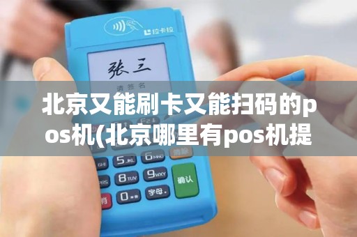北京又能刷卡又能扫码的pos机(北京哪里有pos机提现)