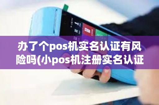 办了个pos机实名认证有风险吗(小pos机注册实名认证)