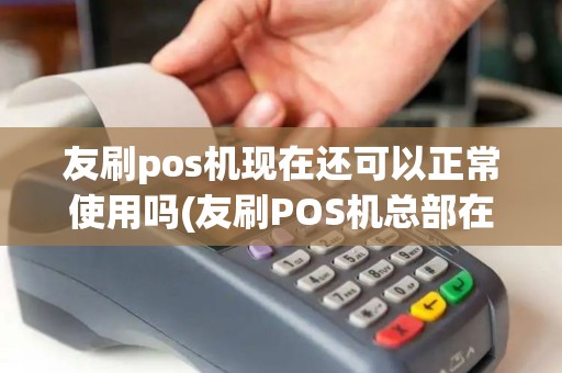 友刷pos机现在还可以正常使用吗(友刷POS机总部在哪)