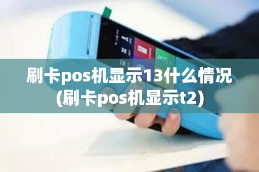 刷卡pos机显示13什么情况(刷卡pos机显示t2)