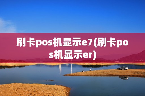 刷卡pos机显示e7(刷卡pos机显示er)
