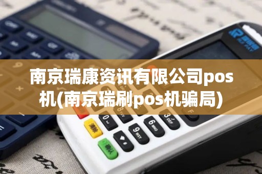 南京瑞康资讯有限公司pos机(南京瑞刷pos机骗局)