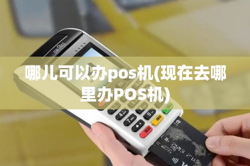 哪儿可以办pos机(现在去哪里办POS机)