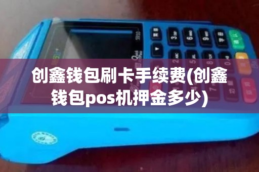 创鑫钱包刷卡手续费(创鑫钱包pos机押金多少)