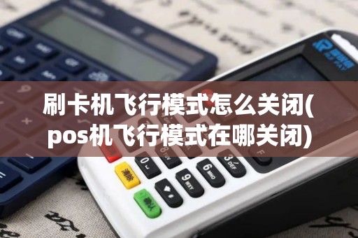 刷卡机飞行模式怎么关闭(pos机飞行模式在哪关闭)