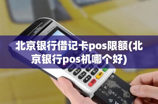 北京银行借记卡pos限额(北京银行pos机哪个好)