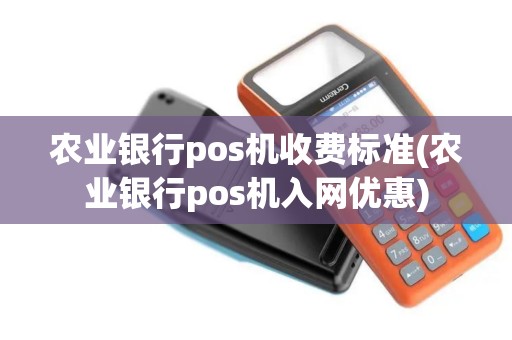 农业银行pos机收费标准(农业银行pos机入网优惠)