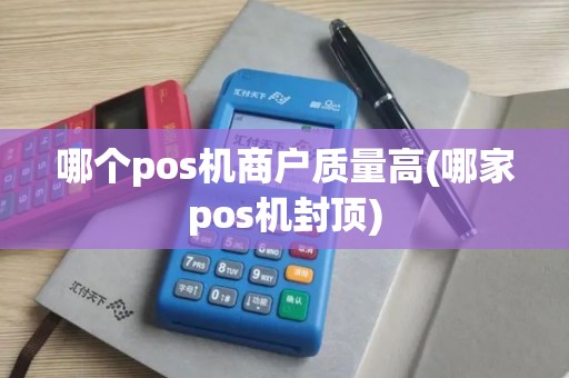 哪个pos机商户质量高(哪家pos机封顶)