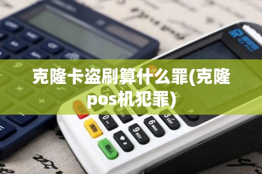 克隆卡盗刷算什么罪(克隆pos机犯罪)