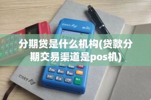 分期贷是什么机构(贷款分期交易渠道是pos机)