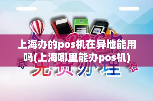 上海办的pos机在异地能用吗(上海哪里能办pos机)
