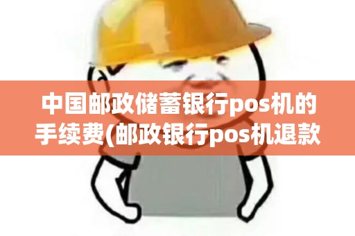 中国邮政储蓄银行pos机的手续费(邮政银行pos机退款)