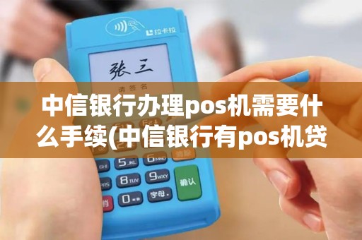 中信银行办理pos机需要什么手续(中信银行有pos机贷)