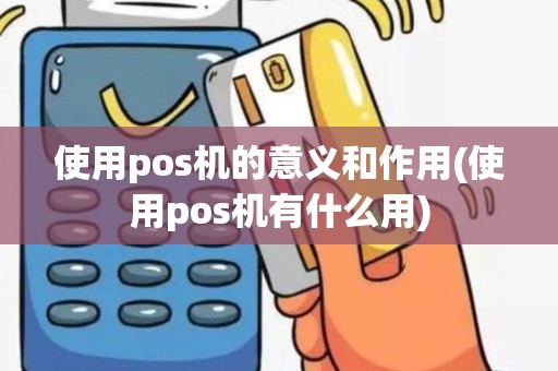使用pos机的意义和作用(使用pos机有什么用)