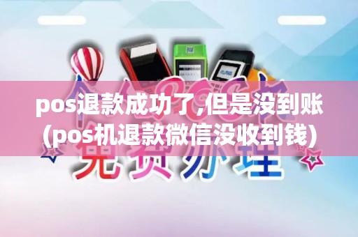 pos退款成功了,但是没到账(pos机退款微信没收到钱)