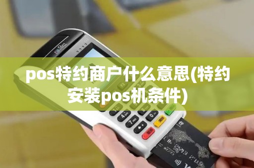 pos特约商户什么意思(特约安装pos机条件)