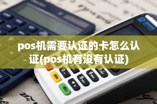 pos机需要认证的卡怎么认证(pos机有没有认证)
