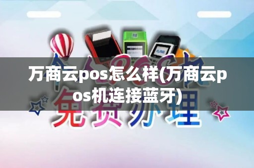 万商云pos怎么样(万商云pos机连接蓝牙)