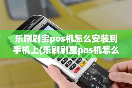 乐刷刷宝pos机怎么安装到手机上(乐刷刷宝pos机怎么安装)