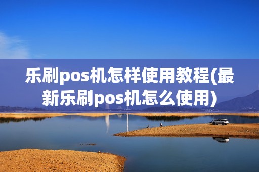 乐刷pos机怎样使用教程(最新乐刷pos机怎么使用)