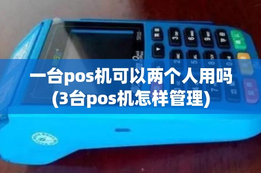 一台pos机可以两个人用吗(3台pos机怎样管理)