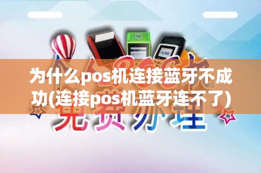 为什么pos机连接蓝牙不成功(连接pos机蓝牙连不了)