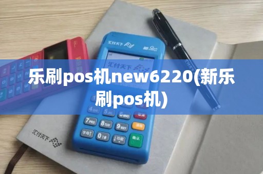 乐刷pos机new6220(新乐刷pos机)