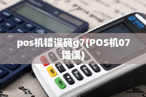 pos机错误码g7(POS机07错误)