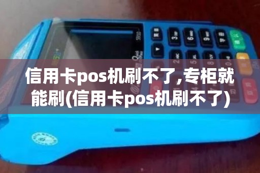 信用卡pos机刷不了,专柜就能刷(信用卡pos机刷不了)