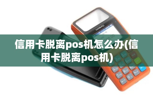 信用卡脱离pos机怎么办(信用卡脱离pos机)